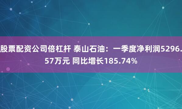 股票配资公司倍杠杆 泰山石油：一季度净利润5296.57万元 同比增长185.74%