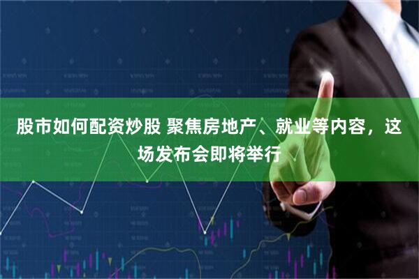 股市如何配资炒股 聚焦房地产、就业等内容，这场发布会即将举行