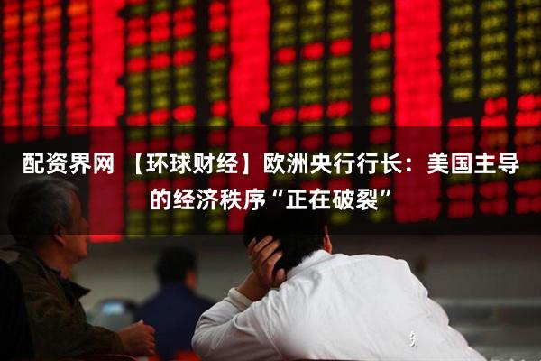 配资界网 【环球财经】欧洲央行行长：美国主导的经济秩序“正在破裂”