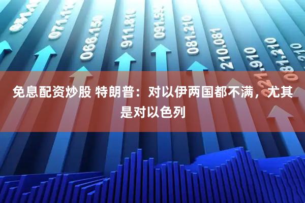 免息配资炒股 特朗普：对以伊两国都不满，尤其是对以色列
