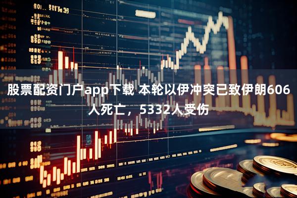 股票配资门户app下载 本轮以伊冲突已致伊朗606人死亡，5332人受伤