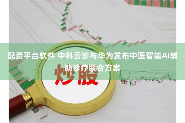 配资平台软件 中科云诊与华为发布中医智能AI辅助诊疗联合方案