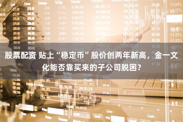股票配资 贴上“稳定币”股价创两年新高，金一文化能否靠买来的子公司脱困？