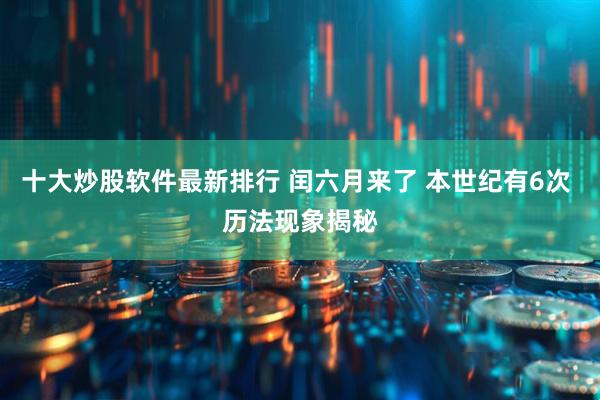 十大炒股软件最新排行 闰六月来了 本世纪有6次 历法现象揭秘