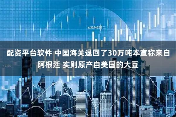 配资平台软件 中国海关退回了30万吨本宣称来自阿根廷 实则原产自美国的大豆