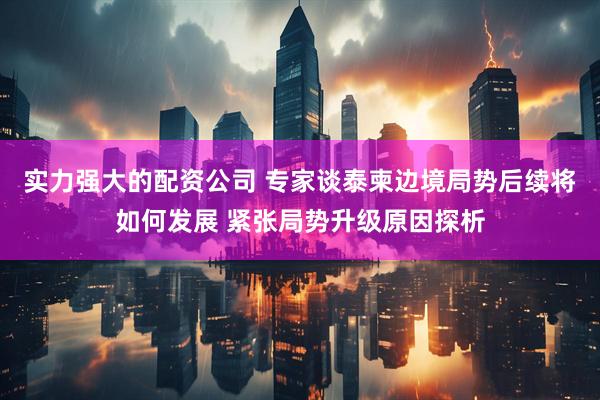 实力强大的配资公司 专家谈泰柬边境局势后续将如何发展 紧张局势升级原因探析