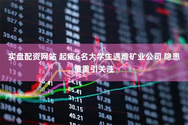 实盘配资网站 起底6名大学生遇难矿业公司 隐患重重引关注