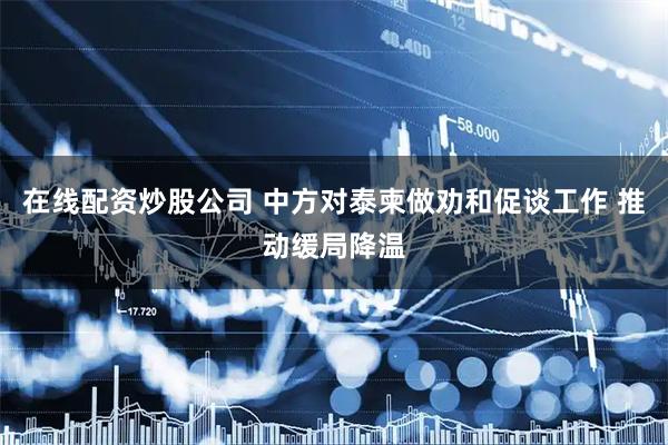 在线配资炒股公司 中方对泰柬做劝和促谈工作 推动缓局降温