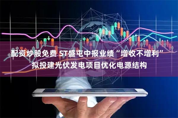 配资炒股免费 ST盛屯中报业绩“增收不增利” 拟投建光伏发电项目优化电源结构