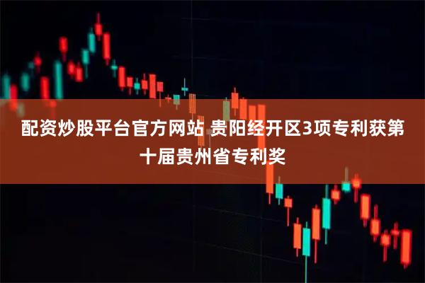 配资炒股平台官方网站 贵阳经开区3项专利获第十届贵州省专利奖