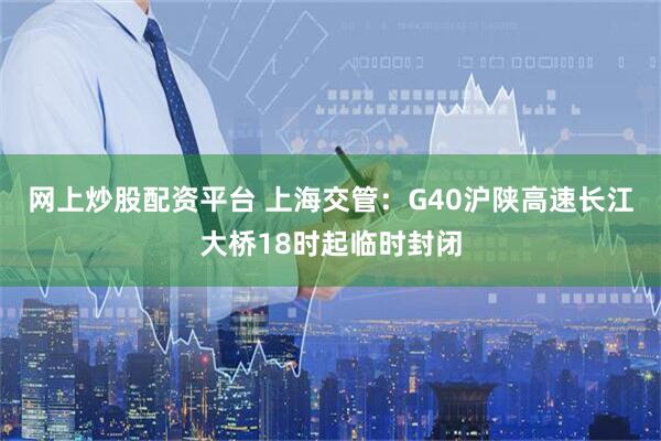 网上炒股配资平台 上海交管：G40沪陕高速长江大桥18时起临时封闭