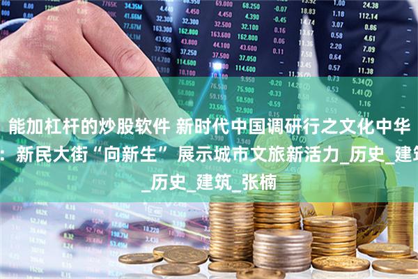 能加杠杆的炒股软件 新时代中国调研行之文化中华｜长春：新民大街“向新生” 展示城市文旅新活力_历史_建筑_张楠