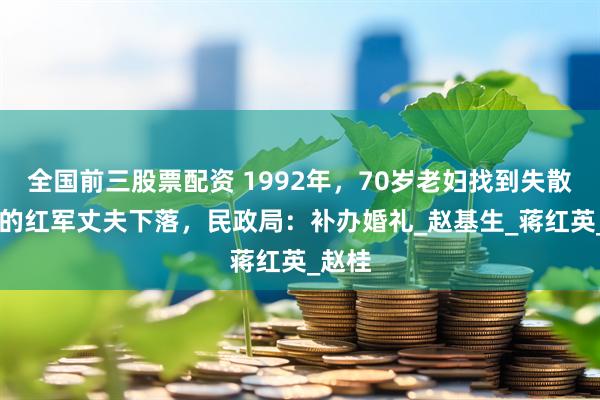 全国前三股票配资 1992年，70岁老妇找到失散54年的红军丈夫下落，民政局：补办婚礼_赵基生_蒋红英_赵桂