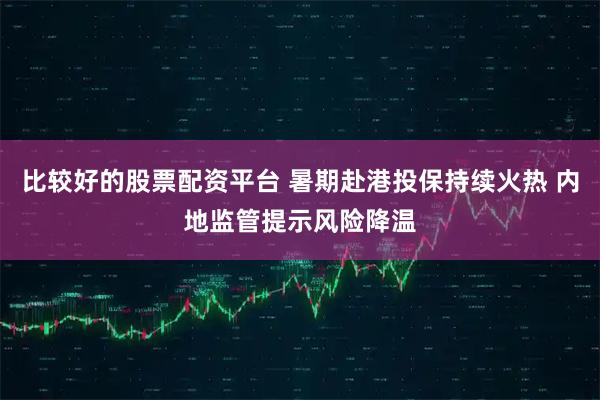 比较好的股票配资平台 暑期赴港投保持续火热 内地监管提示风险降温