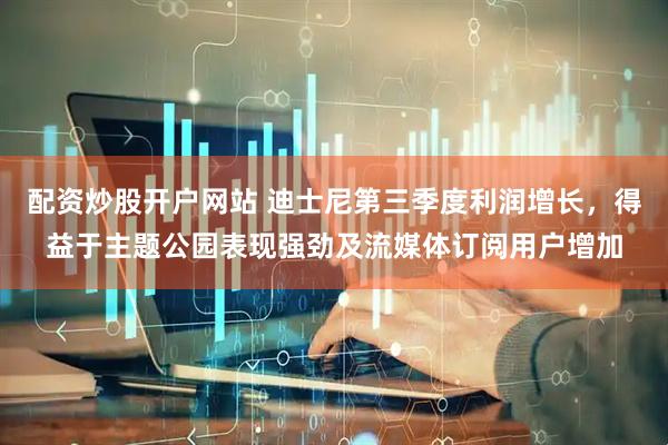 配资炒股开户网站 迪士尼第三季度利润增长，得益于主题公园表现强劲及流媒体订阅用户增加
