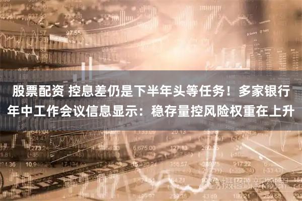股票配资 控息差仍是下半年头等任务！多家银行年中工作会议信息显示：稳存量控风险权重在上升