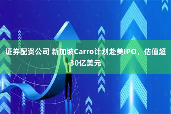 证券配资公司 新加坡Carro计划赴美IPO，估值超30亿美元