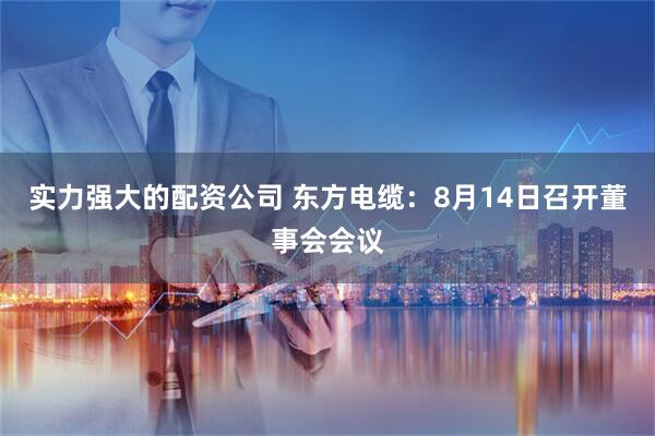 实力强大的配资公司 东方电缆：8月14日召开董事会会议