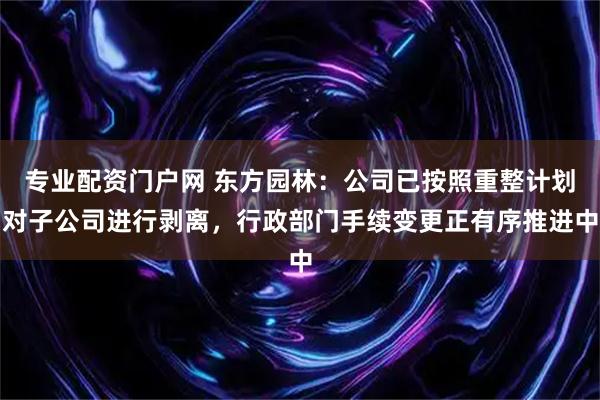 专业配资门户网 东方园林：公司已按照重整计划对子公司进行剥离，行政部门手续变更正有序推进中