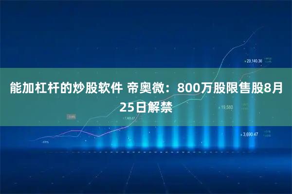 能加杠杆的炒股软件 帝奥微：800万股限售股8月25日解禁