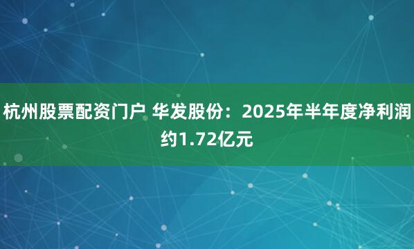 杭州股票配资门户 华发股份：2025年半年度净利润约1.72亿元