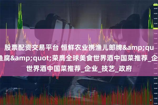 股票配资交易平台 恒鲜农业携渔儿郎牌&quot;罗定皱纱鱼腐&quot;荣膺全球美食世界酒中国菜推荐_企业_技艺_政府