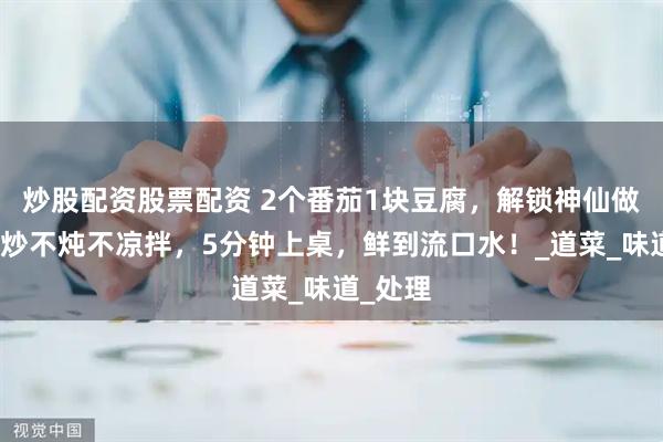 炒股配资股票配资 2个番茄1块豆腐，解锁神仙做法，不炒不炖不凉拌，5分钟上桌，鲜到流口水！_道菜_味道_处理