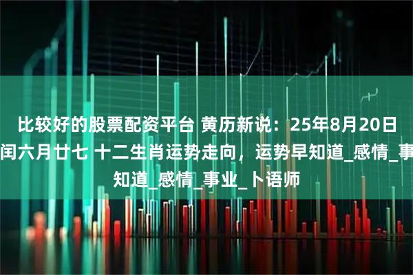 比较好的股票配资平台 黄历新说：25年8月20日 周三 农历闰六月廿七 十二生肖运势走向，运势早知道_感情_事业_卜语师