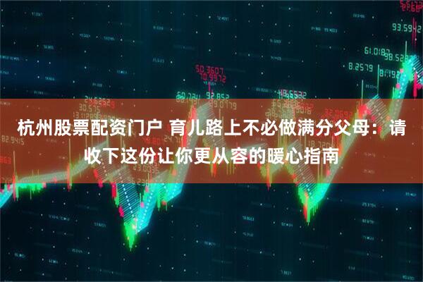 杭州股票配资门户 育儿路上不必做满分父母:请收下这份让你更从容的暖心指南