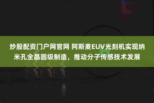 炒股配资门户网官网 阿斯麦EUV光刻机实现纳米孔全晶圆级制造，推动分子传感技术发展