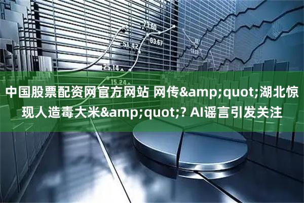 中国股票配资网官方网站 网传"湖北惊现人造毒大米"? AI谣言引发关注
