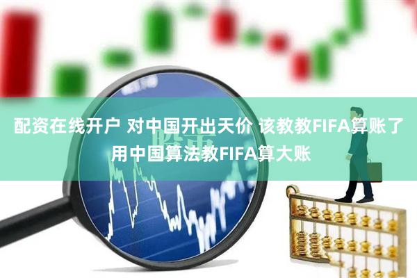 配资在线开户 对中国开出天价 该教教FIFA算账了 用中国算法教FIFA算大账